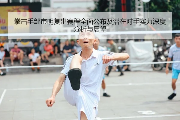 拳击手邹市明复出赛程全面公布及潜在对手实力深度分析与展望