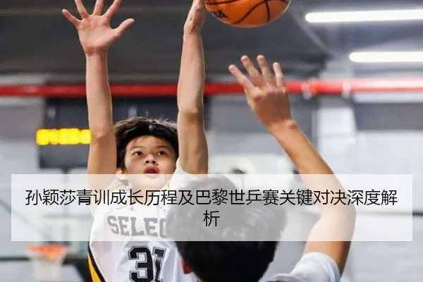 孙颖莎青训成长历程及巴黎世乒赛关键对决深度解析（Sports）